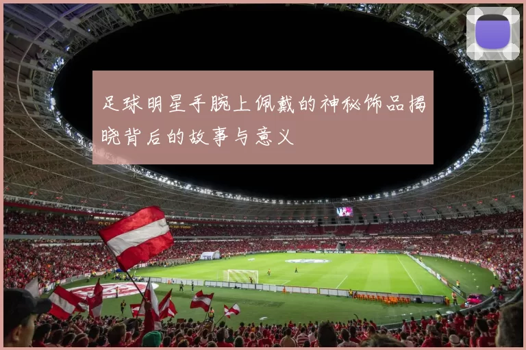 足球明星手腕上佩戴的神秘饰品揭晓背后的故事与意义