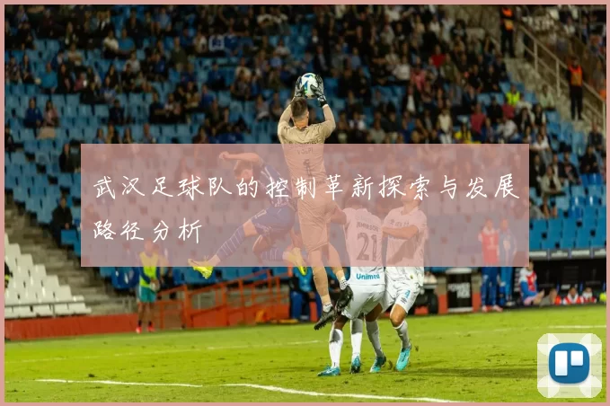 武汉足球队的控制革新探索与发展路径分析