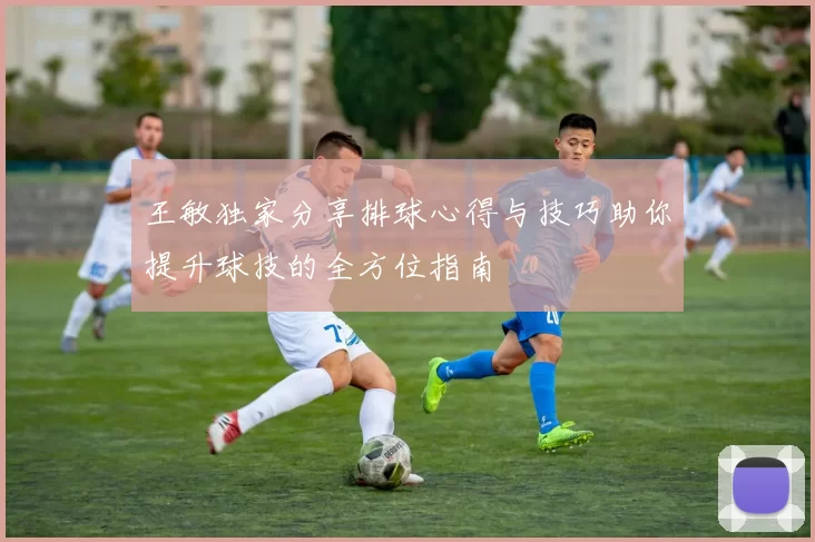 王敏独家分享排球心得与技巧助你提升球技的全方位指南