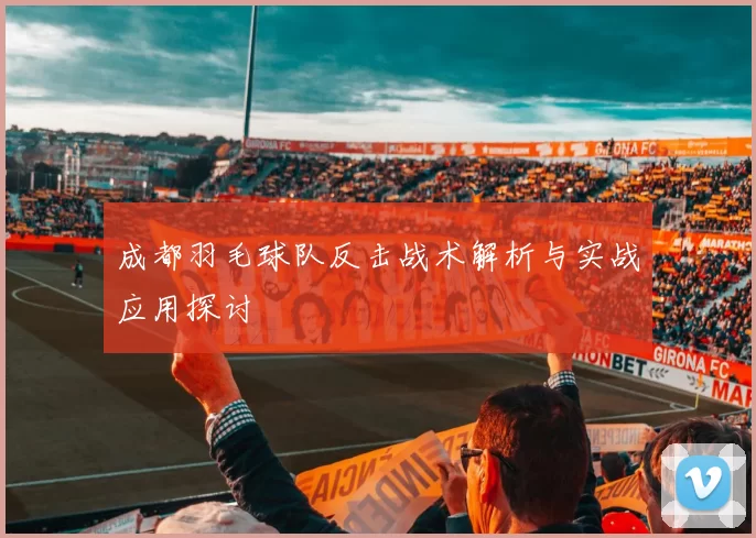 成都羽毛球队反击战术解析与实战应用探讨