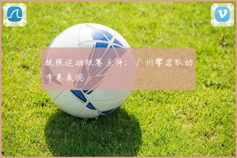 极限运动联赛点评：广州攀岩队的节奏表现