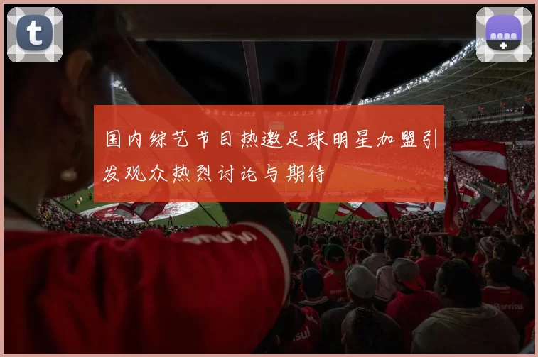 国内综艺节目热邀足球明星加盟引发观众热烈讨论与期待