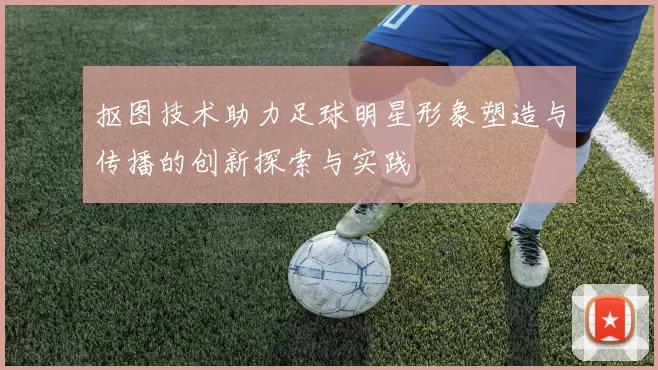 抠图技术助力足球明星形象塑造与传播的创新探索与实践