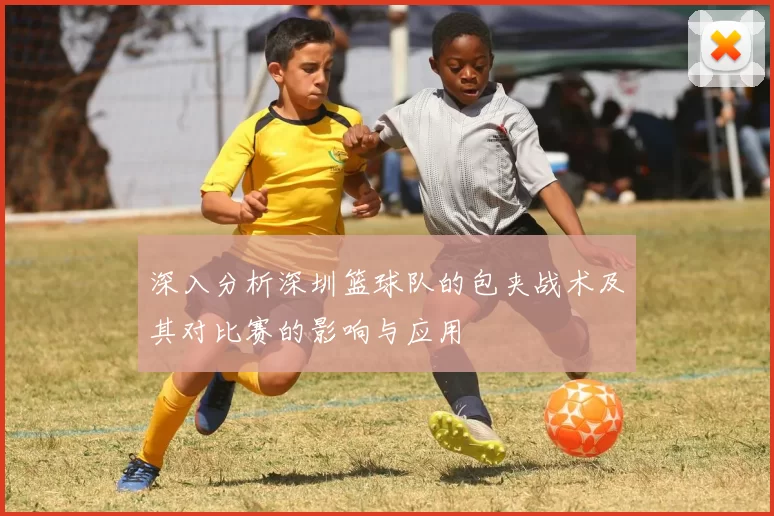 深入分析深圳篮球队的包夹战术及其对比赛的影响与应用