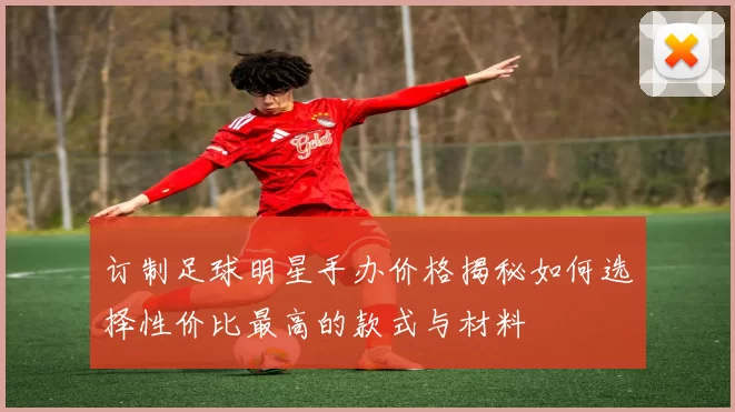 订制足球明星手办价格揭秘如何选择性价比最高的款式与材料