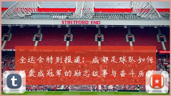 全运会特别报道：成都足球队如何逆袭成冠军的励志故事与奋斗历程