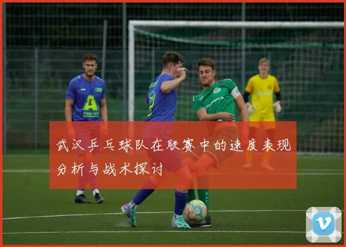 武汉乒乓球队在联赛中的速度表现分析与战术探讨
