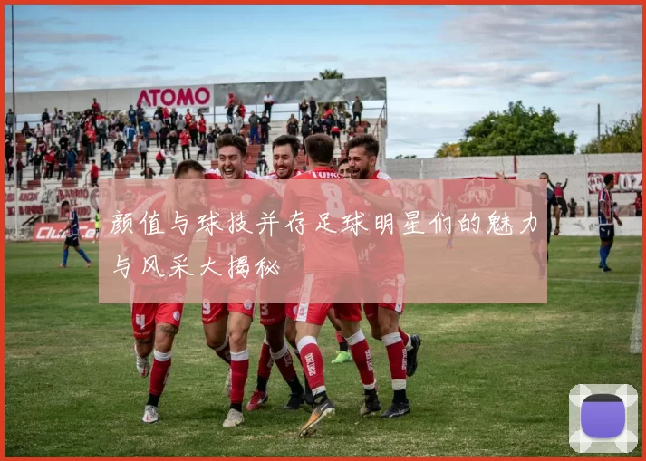 颜值与球技并存足球明星们的魅力与风采大揭秘