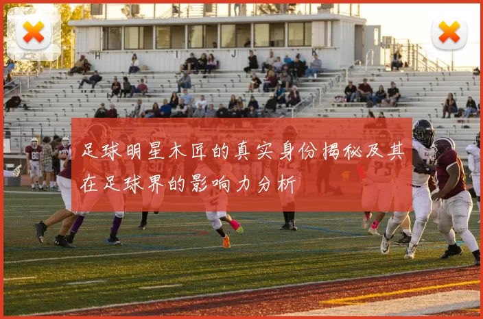 足球明星木匠的真实身份揭秘及其在足球界的影响力分析