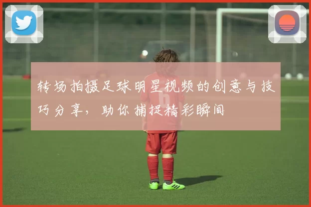 转场拍摄足球明星视频的创意与技巧分享，助你捕捉精彩瞬间