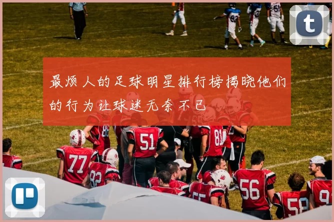 最烦人的足球明星排行榜揭晓他们的行为让球迷无奈不已